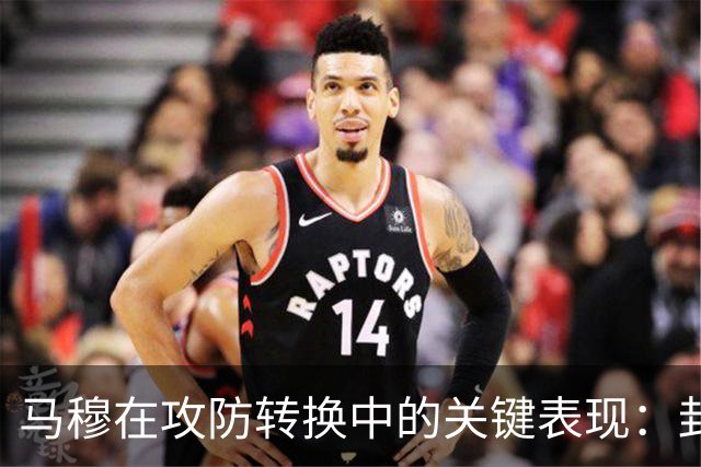 马穆在攻防转换中的关键表现：封盖与得分的双重奏